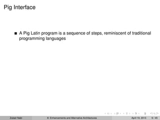 Pig Interface
A Pig Latin program is a sequence of steps, reminiscent of traditional
programming languages
Zubair Nabi 8: Enhancements and Alternative Architectures April 19, 2013 9 / 45
 