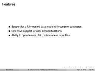 Features
Support for a fully nested data model with complex data types
Extensive support for user-deﬁned functions
Ability to operate over plain, schema-less input ﬁles
Zubair Nabi 8: Enhancements and Alternative Architectures April 19, 2013 10 / 45
 
