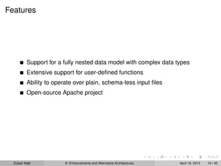 Features
Support for a fully nested data model with complex data types
Extensive support for user-deﬁned functions
Ability to operate over plain, schema-less input ﬁles
Open-source Apache project
Zubair Nabi 8: Enhancements and Alternative Architectures April 19, 2013 10 / 45
 