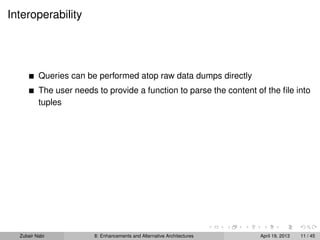 Interoperability
Queries can be performed atop raw data dumps directly
The user needs to provide a function to parse the content of the ﬁle into
tuples
Zubair Nabi 8: Enhancements and Alternative Architectures April 19, 2013 11 / 45
 
