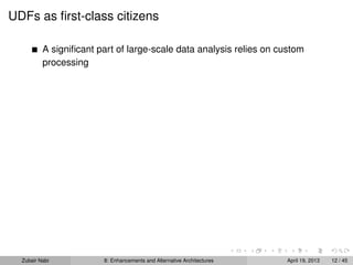 UDFs as ﬁrst-class citizens
A signiﬁcant part of large-scale data analysis relies on custom
processing
Zubair Nabi 8: Enhancements and Alternative Architectures April 19, 2013 12 / 45
 