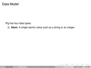 Data Model
Pig has four data types:
1 Atom: A single atomic value such as a string or an integer
Zubair Nabi 8: Enhancements and Alternative Architectures April 19, 2013 13 / 45
 