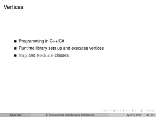 Vertices
Programming in C++/C#
Runtime library sets up and executes vertices
Map and Reduce classes
Zubair Nabi 8: Enhancements and Alternative Architectures April 19, 2013 23 / 45
 