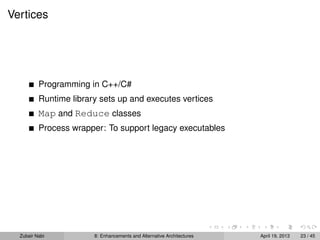 Vertices
Programming in C++/C#
Runtime library sets up and executes vertices
Map and Reduce classes
Process wrapper: To support legacy executables
Zubair Nabi 8: Enhancements and Alternative Architectures April 19, 2013 23 / 45
 