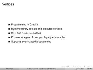 Vertices
Programming in C++/C#
Runtime library sets up and executes vertices
Map and Reduce classes
Process wrapper: To support legacy executables
Supports event-based programming
Zubair Nabi 8: Enhancements and Alternative Architectures April 19, 2013 23 / 45
 
