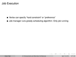 Job Execution
Vertex can specify “hard constraint” or “preference”
Job manager runs greedy scheduling algorithm: Only job running
Zubair Nabi 8: Enhancements and Alternative Architectures April 19, 2013 27 / 45
 