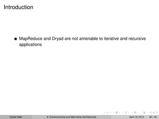 Introduction
MapReduce and Dryad are not amenable to iterative and recursive
applications
Zubair Nabi 8: Enhancements and Alternative Architectures April 19, 2013 30 / 45
 