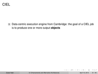 CIEL
1 Data-centric execution engine from Cambridge: the goal of a CIEL job
is to produce one or more output objects
Zubair Nabi 8: Enhancements and Alternative Architectures April 19, 2013 31 / 45
 
