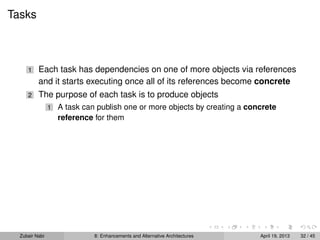 Tasks
1 Each task has dependencies on one of more objects via references
and it starts executing once all of its references become concrete
2 The purpose of each task is to produce objects
1 A task can publish one or more objects by creating a concrete
reference for them
Zubair Nabi 8: Enhancements and Alternative Architectures April 19, 2013 32 / 45
 