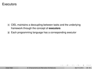 Executors
1 CIEL maintains a decoupling between tasks and the underlying
framework through the concept of executors
2 Each programming language has a corresponding executor
Zubair Nabi 8: Enhancements and Alternative Architectures April 19, 2013 35 / 45
 
