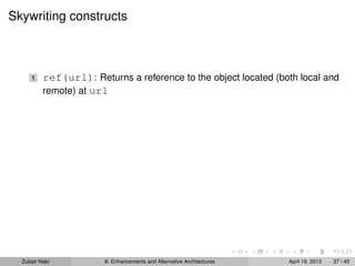 Skywriting constructs
1 ref(url): Returns a reference to the object located (both local and
remote) at url
Zubair Nabi 8: Enhancements and Alternative Architectures April 19, 2013 37 / 45
 