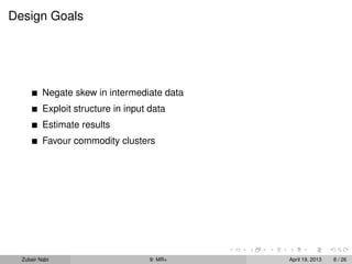 Design Goals




          Negate skew in intermediate data
          Exploit structure in input data
          Estimate results
          Favour commodity clusters




  Zubair Nabi                        9: MR+   April 19, 2013   8 / 26
 