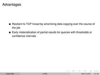 Advantages




          Resilient to TCP Incast by amortizing data copying over the course of
          the job
          Early materialization of partial results for queries with thresholds or
          conﬁdence intervals




  Zubair Nabi                        9: MR+                            April 19, 2013   12 / 26
 