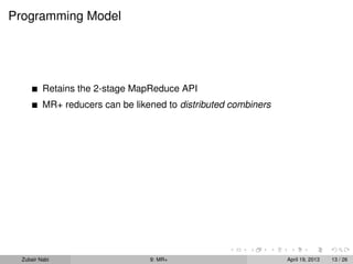 Programming Model




          Retains the 2-stage MapReduce API
          MR+ reducers can be likened to distributed combiners




  Zubair Nabi                     9: MR+                         April 19, 2013   13 / 26
 