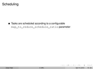Scheduling




          Tasks are scheduled according to a conﬁgurable
          map_to_reduce_schedule_ratio parameter




  Zubair Nabi                   9: MR+                     April 19, 2013   15 / 26
 