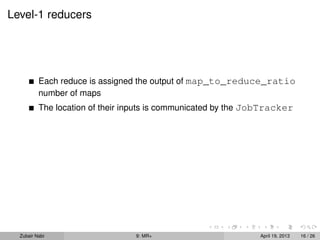 Level-1 reducers




          Each reduce is assigned the output of map_to_reduce_ratio
          number of maps
          The location of their inputs is communicated by the JobTracker




  Zubair Nabi                    9: MR+                        April 19, 2013   16 / 26
 