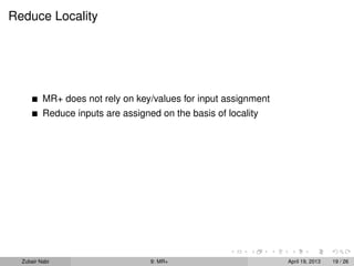 Reduce Locality




          MR+ does not rely on key/values for input assignment
          Reduce inputs are assigned on the basis of locality




  Zubair Nabi                      9: MR+                        April 19, 2013   19 / 26
 