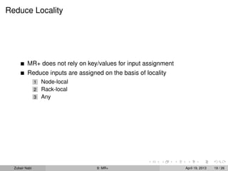 Reduce Locality




          MR+ does not rely on key/values for input assignment
          Reduce inputs are assigned on the basis of locality
                1 Node-local
                2 Rack-local
                3 Any




  Zubair Nabi                      9: MR+                        April 19, 2013   19 / 26
 