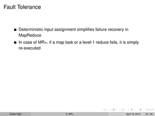 Fault Tolerance


          Deterministic input assignment simpliﬁes failure recovery in
          MapReduce
          In case of MR+, if a map task or a level-1 reduce fails, it is simply
          re-executed




  Zubair Nabi                        9: MR+                            April 19, 2013   20 / 26
 