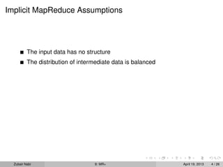 Implicit MapReduce Assumptions




          The input data has no structure
          The distribution of intermediate data is balanced




  Zubair Nabi                      9: MR+                     April 19, 2013   4 / 26
 
