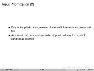 Input Prioritization (2)




          Due to this prioritization, relevant clusters of information are processed
          ﬁrst
          As a result, the computation can be stopped mid-way if a threshold
          condition is satisﬁed




  Zubair Nabi                       9: MR+                            April 19, 2013   22 / 26
 