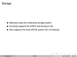 Storage




          Abstracts away the underlying storage system
          Currently supports the HDFS and Amazon’s S3
          Also supports the local OS ﬁle system (for unit testing)




  Zubair Nabi                       9: MR+                           April 19, 2013   25 / 26
 