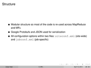 Structure




          Modular structure so most of the code is re-used across MapReduce
          and MR+
          Google Protobufs and JSON used for serialization
          All conﬁguration options within two ﬁles: siteconf.xml (site-wide)
          and jobconf.xml (job-speciﬁc)




  Zubair Nabi                     9: MR+                        April 19, 2013   26 / 26
 