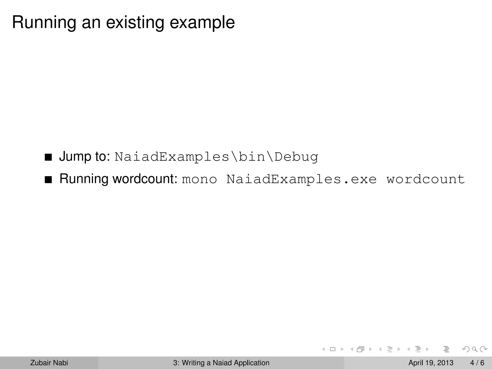 Running an existing example




          Jump to: NaiadExamplesbinDebug
          Running wordcount: mono NaiadExamples.exe wordcount




  Zubair Nabi           3: Writing a Naiad Application   April 19, 2013   4/6
 