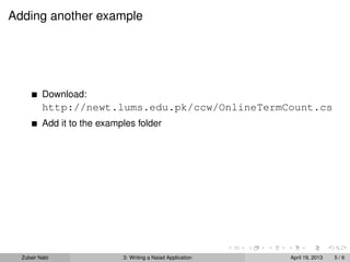 Adding another example




          Download:
          http://newt.lums.edu.pk/ccw/OnlineTermCount.cs
          Add it to the examples folder




  Zubair Nabi                3: Writing a Naiad Application   April 19, 2013   5/6
 