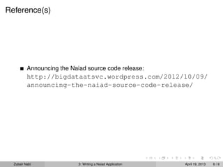 Reference(s)




          Announcing the Naiad source code release:
          http://bigdataatsvc.wordpress.com/2012/10/09/
          announcing-the-naiad-source-code-release/




  Zubair Nabi               3: Writing a Naiad Application   April 19, 2013   6/6
 