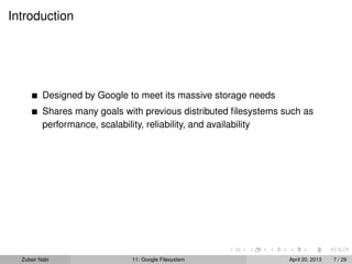 Introduction
Designed by Google to meet its massive storage needs
Shares many goals with previous distributed ﬁlesystems such as
performance, scalability, reliability, and availability
Zubair Nabi 11: Google Filesystem April 20, 2013 7 / 29
 