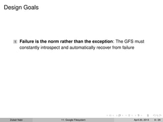 Design Goals
1 Failure is the norm rather than the exception: The GFS must
constantly introspect and automatically recover from failure
Zubair Nabi 11: Google Filesystem April 20, 2013 8 / 29
 