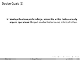 Design Goals (2)
4 Most applications perform large, sequential writes that are mostly
append operations: Support small writes but do not optimize for them
Zubair Nabi 11: Google Filesystem April 20, 2013 9 / 29
 