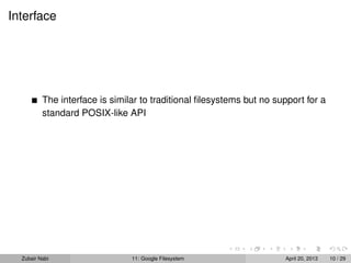 Interface
The interface is similar to traditional ﬁlesystems but no support for a
standard POSIX-like API
Zubair Nabi 11: Google Filesystem April 20, 2013 10 / 29
 
