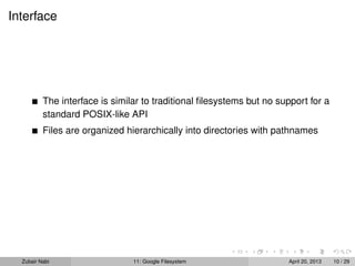 Interface
The interface is similar to traditional ﬁlesystems but no support for a
standard POSIX-like API
Files are organized hierarchically into directories with pathnames
Zubair Nabi 11: Google Filesystem April 20, 2013 10 / 29
 