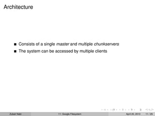 Architecture
Consists of a single master and multiple chunkservers
The system can be accessed by multiple clients
Zubair Nabi 11: Google Filesystem April 20, 2013 11 / 29
 
