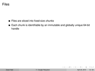 Files
Files are sliced into ﬁxed-size chunks
Each chunk is identiﬁable by an immutable and globally unique 64-bit
handle
Zubair Nabi 11: Google Filesystem April 20, 2013 12 / 29
 