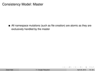 Consistency Model: Master
All namespace mutations (such as ﬁle creation) are atomic as they are
exclusively handled by the master
Zubair Nabi 11: Google Filesystem April 20, 2013 15 / 29
 