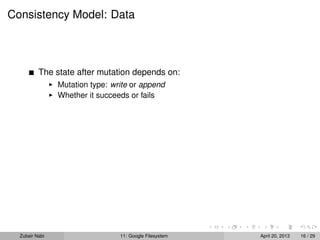 Consistency Model: Data
The state after mutation depends on:
Mutation type: write or append
Whether it succeeds or fails
Zubair Nabi 11: Google Filesystem April 20, 2013 16 / 29
 