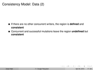 Consistency Model: Data (2)
If there are no other concurrent writers, the region is deﬁned and
consistent
Concurrent and successful mutations leave the region undeﬁned but
consistent
Zubair Nabi 11: Google Filesystem April 20, 2013 17 / 29
 