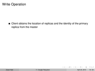 Write Operation
Client obtains the location of replicas and the identity of the primary
replica from the master
Zubair Nabi 11: Google Filesystem April 20, 2013 19 / 29
 