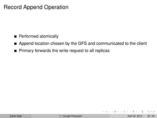 Record Append Operation
Performed atomically
Append location chosen by the GFS and communicated to the client
Primary forwards the write request to all replicas
Zubair Nabi 11: Google Filesystem April 20, 2013 20 / 29
 