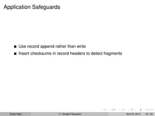 Application Safeguards
Use record append rather than write
Insert checksums in record headers to detect fragments
Zubair Nabi 11: Google Filesystem April 20, 2013 22 / 29
 