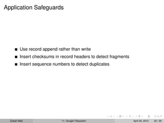 Application Safeguards
Use record append rather than write
Insert checksums in record headers to detect fragments
Insert sequence numbers to detect duplicates
Zubair Nabi 11: Google Filesystem April 20, 2013 22 / 29
 