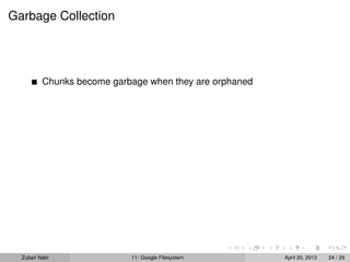 Garbage Collection
Chunks become garbage when they are orphaned
Zubair Nabi 11: Google Filesystem April 20, 2013 24 / 29
 