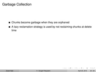Garbage Collection
Chunks become garbage when they are orphaned
A lazy reclamation strategy is used by not reclaiming chunks at delete
time
Zubair Nabi 11: Google Filesystem April 20, 2013 24 / 29
 