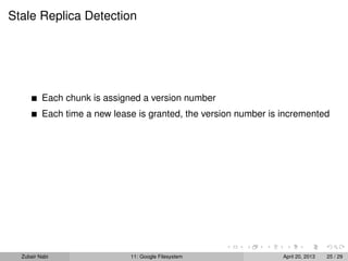 Stale Replica Detection
Each chunk is assigned a version number
Each time a new lease is granted, the version number is incremented
Zubair Nabi 11: Google Filesystem April 20, 2013 25 / 29
 