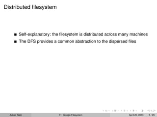Distributed ﬁlesystem
Self-explanatory: the ﬁlesystem is distributed across many machines
The DFS provides a common abstraction to the dispersed ﬁles
Zubair Nabi 11: Google Filesystem April 20, 2013 5 / 29
 
