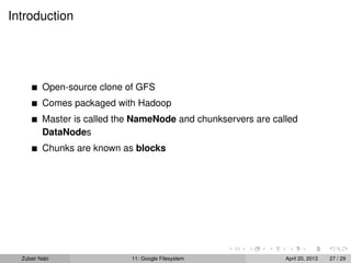 Introduction
Open-source clone of GFS
Comes packaged with Hadoop
Master is called the NameNode and chunkservers are called
DataNodes
Chunks are known as blocks
Zubair Nabi 11: Google Filesystem April 20, 2013 27 / 29
 
