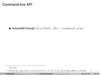 Command-line API
Accessible through: bin/hdfs dfs -command args
1
http:
//hadoop.apache.org/docs/r1.0.4/file_system_shell.html
Zubair Nabi 11: Google Filesystem April 20, 2013 28 / 29
 